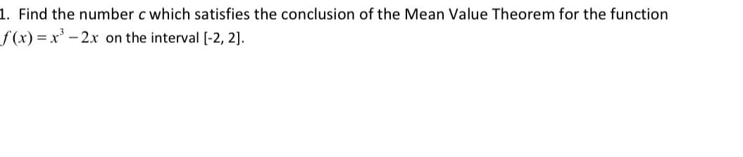 1. Find the number c which satisfies the conclusion of the Mean Value Theorem for the function
f (x) = x' -
- 2x on the interval [-2, 2].
