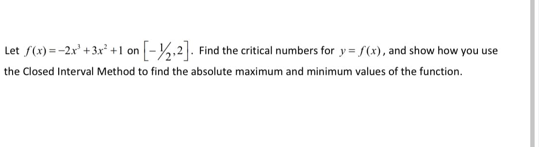 Let f(x) = -2x' +3x² +1 on
Find the critical numbers for y = f(x), and show how you use
the Closed Interval Method to find the absolute maximum and minimum values of the function.
