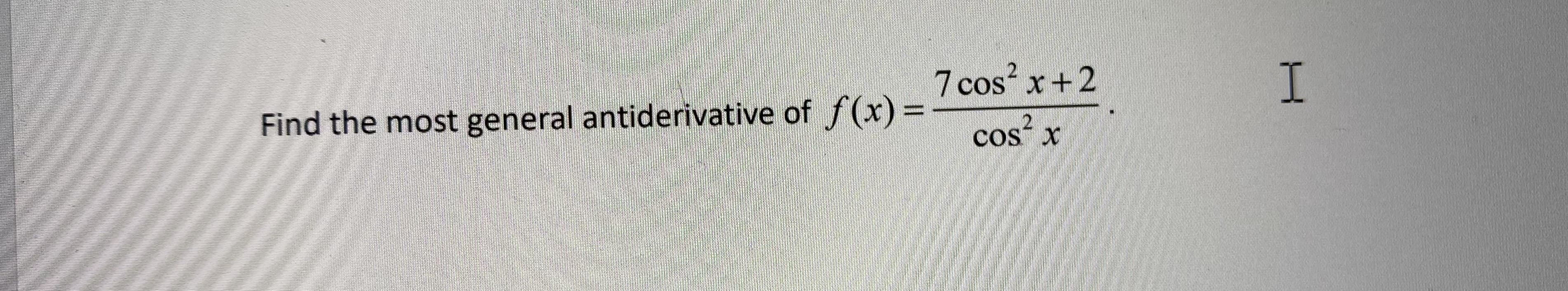 7 cos x+2
Find the most general antiderivative of f(x)%3=
cos² x
