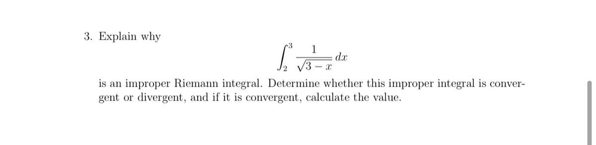 3. Explain why
1
dx
is an improper Riemann integral. Determine whether this improper integral is conver-
gent or divergent, and if it is convergent, calculate the value.
