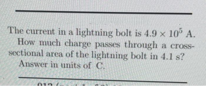 The current in a lightning bolt is 4.9 x 10 A.
How much charge passes through a cross-
sectional area of the lightning bolt in 4.1 s?
Answer in uits of C.
010
