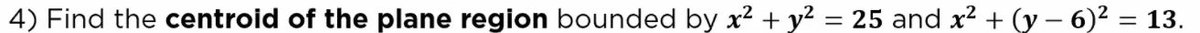 4) Find the centroid of the plane region bounded by x2 + y? = 25 and x? + (y – 6)2 = 13.
%3D
