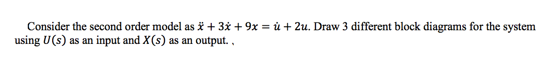 Consider the second order model as ë + 3x + 9x = ù + 2u. Draw 3 different block diagrams for the system
using U(s) as an input and X(s) as an output.
