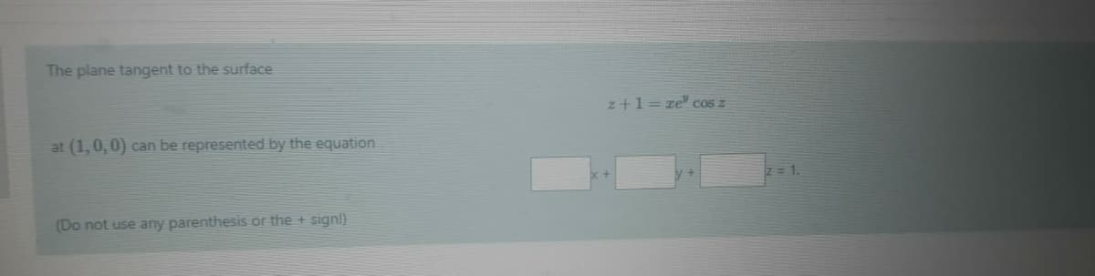 The plane tangent to the surface
z+1= ze" cos z
at (1,0, 0) can be represented by the equation
Z= 1.
(Do not use any parenthesis or the + sign!)
