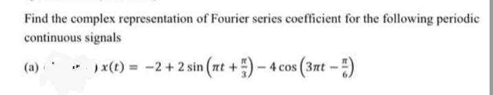 Find the complex representation of Fourier series coefficient for the following periodic
continuous signals
(a)
* )x(t) = -2 + 2 sin (nt +)- 4 cos (3nt -)
