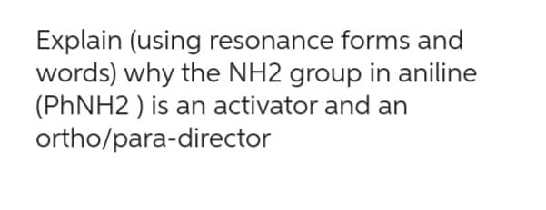 Explain (using resonance forms and
words) why the NH2 group in aniline
(PhNH2) is an activator and an
ortho/para-director