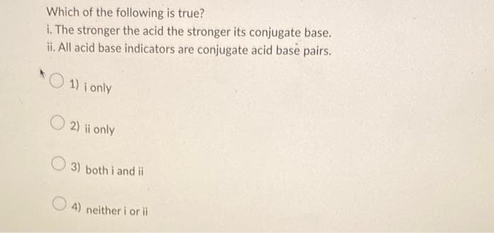 Which of the following is true?
i. The stronger the acid the stronger its conjugate base.
ii. All acid base indicators are conjugate acid base pairs.
1) i only
O2) ii only
3) both i and ii
4) neither i orii