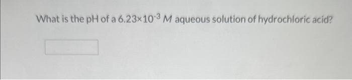 What is the pH of a 6.23x10-3 M aqueous solution of hydrochloric acid?