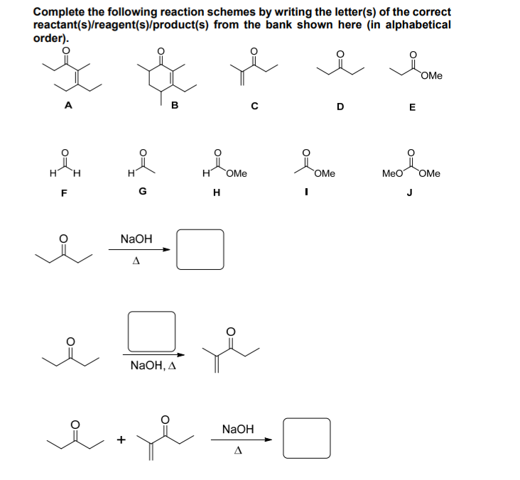 Complete the following reaction schemes by writing the letter(s) of the correct
reactant(s)/reagent(s)/product(s) from the bank shown here (in alphabetical
order).
A
F
i
NaOH
Δ
B
NaOH, A
شما
H OMe
H
NaOH
A
요.
OMe
home
OMe
MeO
E
OMe