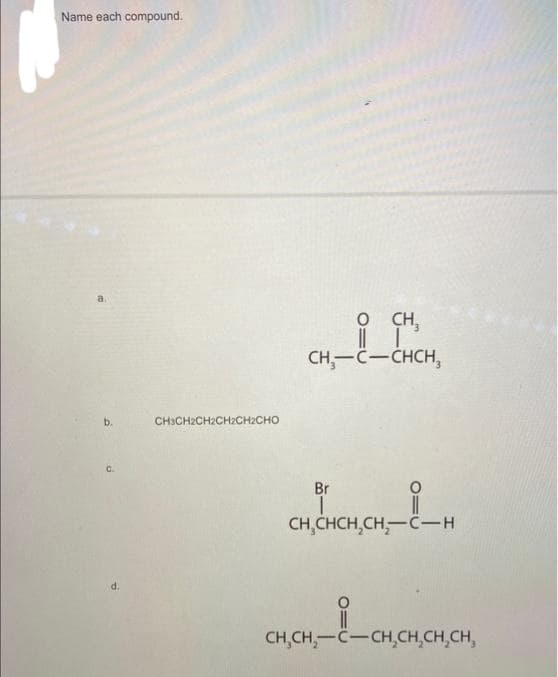 Name each compound.
a.
b.
C.
d.
CHỊCHỊCHỊCHỊCH CHO
O
CH₂-C-CHCH,
CH
Br
CH,CHCH₂CH₂-C-—H
CH₂CH₂-C-CH₂CH₂CH₂CH₂