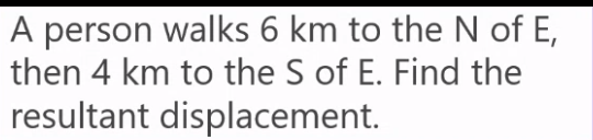 A person walks 6 km to the N of E,
then 4 km to the S of E. Find the
resultant displacement.
