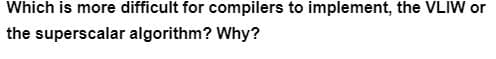 Which is more difficult for compilers to implement, the VLIW or
the superscalar algorithm? Why?