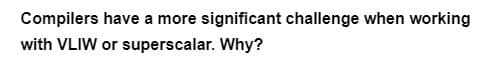 Compilers have a more significant challenge when working
with VLIW or superscalar. Why?