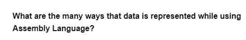 What are the many ways that data is represented while using
Assembly Language?