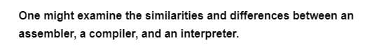 One might examine the similarities and differences between an
assembler, a compiler, and an interpreter.