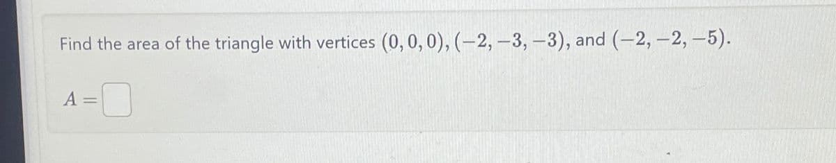 Find the area of the triangle with vertices (0, 0, 0), (-2, -3, -3), and (-2,-2,-5).
A =