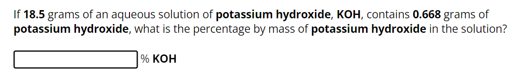 If 18.5 grams of an aqueous solution of potassium hydroxide, KOH, contains 0.668 grams of
potassium hydroxide, what is the percentage by mass of potassium hydroxide in the solution?
% KOH