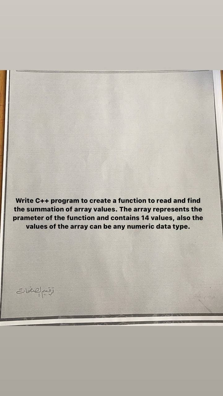 Write C++ program to create a function to read and find
the summation of array values. The array represents the
prameter of the function and contains 14 values, also the
values of the array can be any numeric data type.
