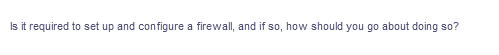 Is it required to set up and configure a firewall, and if so, how should you go about doing so?
