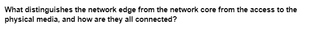 What distinguishes the network edge from the network core from the access to the
physical media, and how are they all connected?