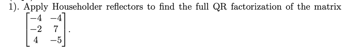 1). Apply Householder reflectors to find the full QR factorization of the matrix
-4 -4]
-2 7
-5