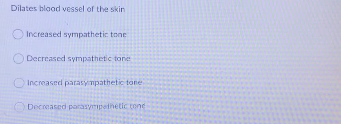 Dilates blood vessel of the skin
Increased sympathetic tone
Decreased sympathetic tone
Increased parasympathetic tone
Decreased parasympathetic toné
