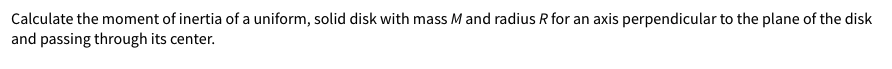 Calculate the moment of inertia of a uniform, solid disk with mass Mand radius R for an axis perpendicular to the plane of the disk
and passing through its center.
