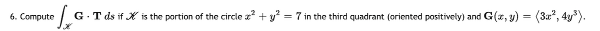 6. Compute
G.T ds if KH is the portion of the circle x2 + y?
7 in the third quadrant (oriented positively) and G(x, y) = (3x², 4y°).
K
