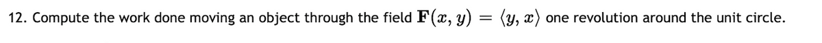 12. Compute the work done moving an object through the field F(x, y) = (y, x) one revolution around the unit circle.
