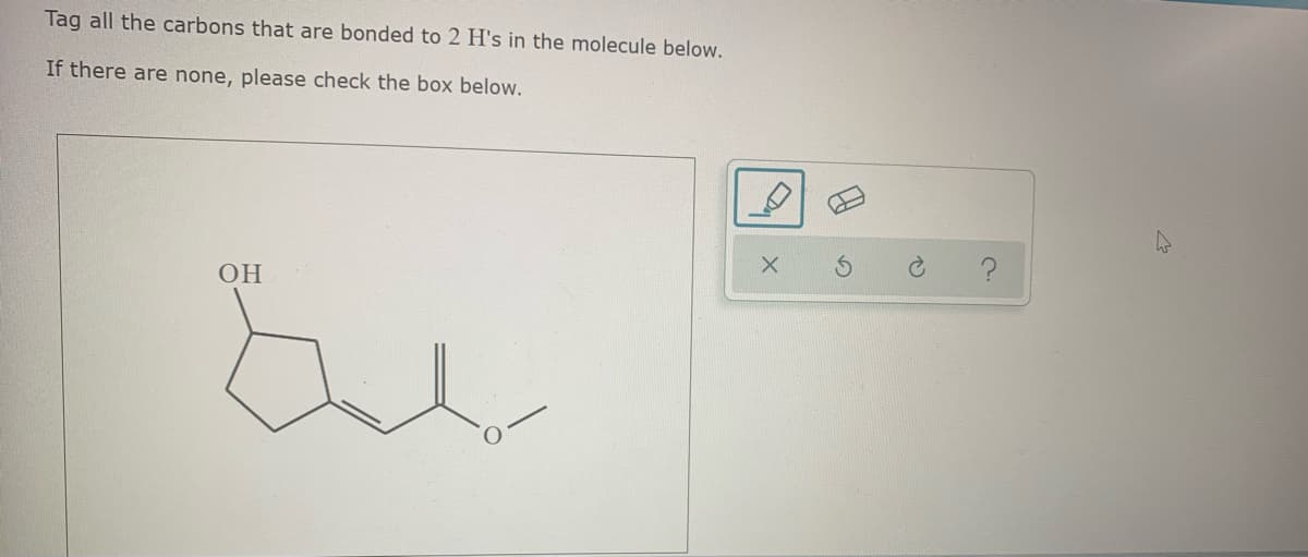 Tag all the carbons that are bonded to 2 H's in the molecule below.
If there are none, please check the box below.
OH
