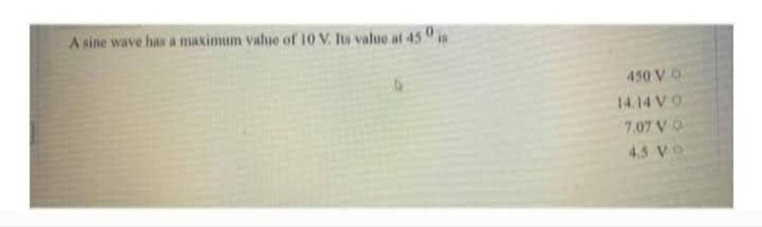 A sine wave has a maximum value of 10 V. Its value at 450 is
450 V Q
14.14 VO
7.07 V
4.5 VO