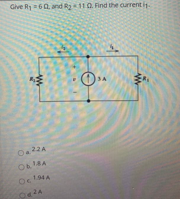 Give R₁ = 60, and R₂ = 11.02. Find the current i₁.
R₂
www
O a.
2.2 A
1.8 A
O b. 1.
O c. 1.94 A
Od 2A
+ I
V
O
-1
3 A
4
R₁