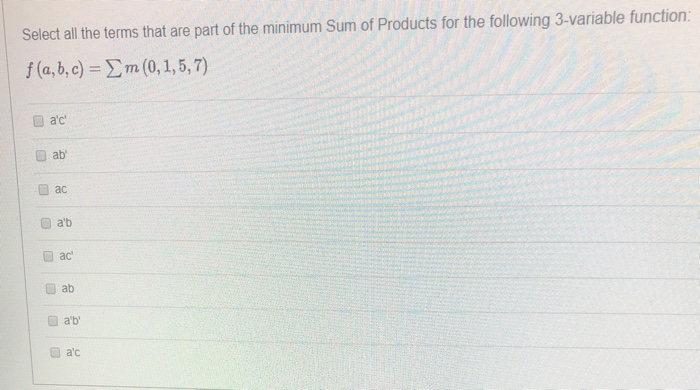 Select all the terms that are part of the minimum Sum of Products for the following 3-variable function:
f(a,b,c) = m (0,1,5,7)
U
a'c'
U
ab'
ac
a'b
ac
ab
a'b'
a'c