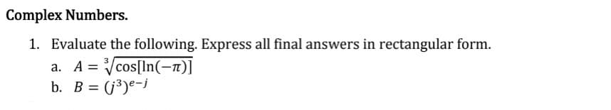 Complex Numbers.
1. Evaluate the following. Express all final answers in rectangular form.
a. A = √/cos[ln(-À)]
b. B = (j³)e-j