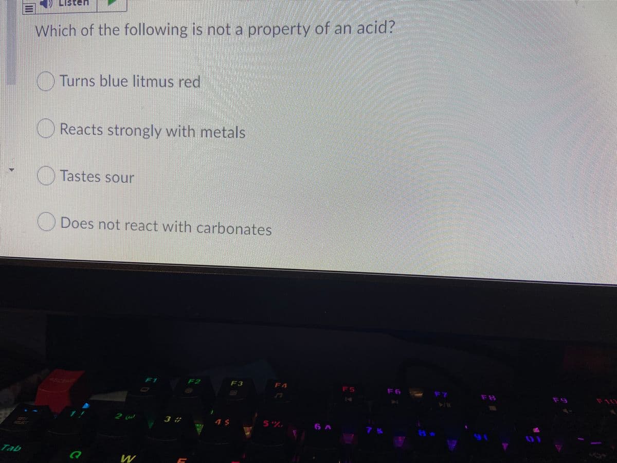 ster
Which of the following is not a property of an acid?
) Turns blue litmus red
Reacts strongly with metals
KIN Tastes sour
) Does not react with carbonates
ASCEND
F1
F2
F3
F4
F5
F6 F7
F9
F10
FB
3 #
4 $
5%
6 A
7 &
97
SETI
SELECT
Tab
