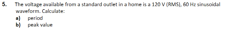 The voltage available from a standard outlet in a home is a 120 V (RMS), 60 Hz sinusoidal
waveform. Calculate:
a) period
b) peak value
5.
