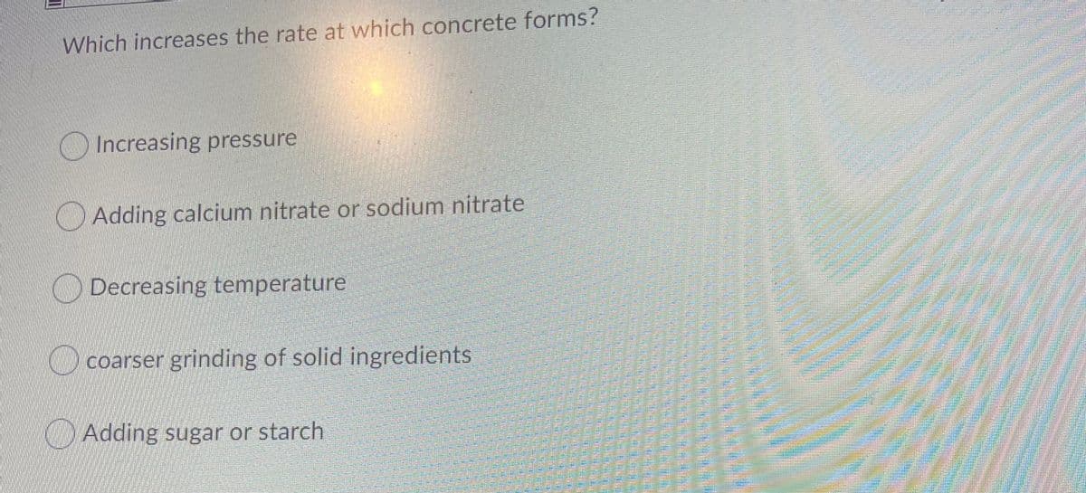 Which increases the rate at which concrete forms?
O Increasing pressure
O Adding calcium nitrate or sodium nitrate
ODecreasing temperature
Ocoarser grinding of solid ingredients
OAdding sugar or starch
