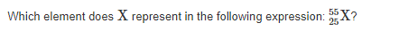 55
Which element does X represent in the following expression: 25X?