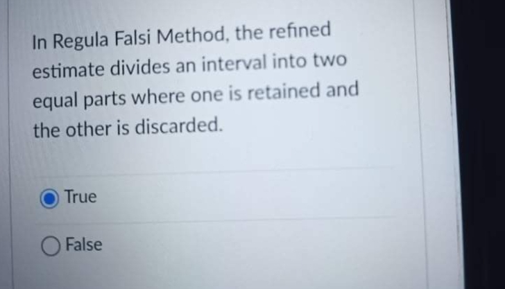 In Regula Falsi Method, the refined
estimate divides an interval into two
equal parts where one is retained and
the other is discarded.
True
False
