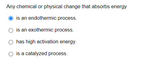 Any chemical or physical change that absorbs energy
is an endothermic process.
is an exothermic process.
has high activation energy.
is a catalyzed process.
