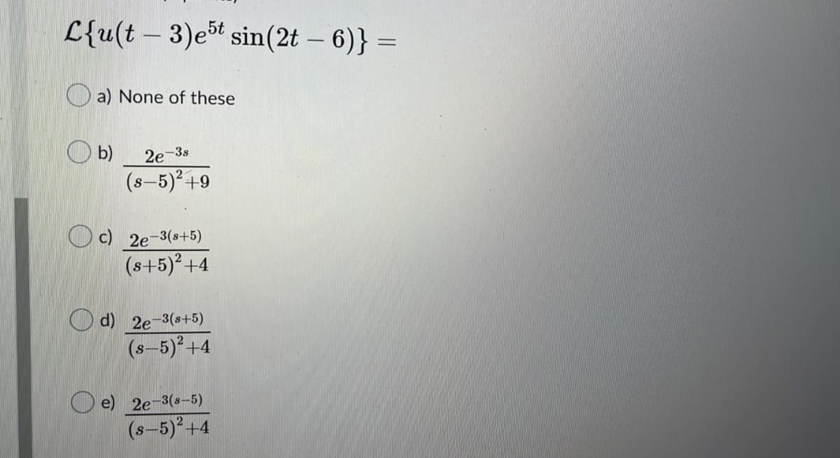 L{u(t – 3)et sin(2t – 6)} =
--
O a) None of these
b)
2e-3s
(s-5)+9
c) 2e-3(s+5)
(s+5)+4
O d) 2e-3(s+5)
(s-5)+4
e) 2e-3(s-5)
(s-5)2+4
