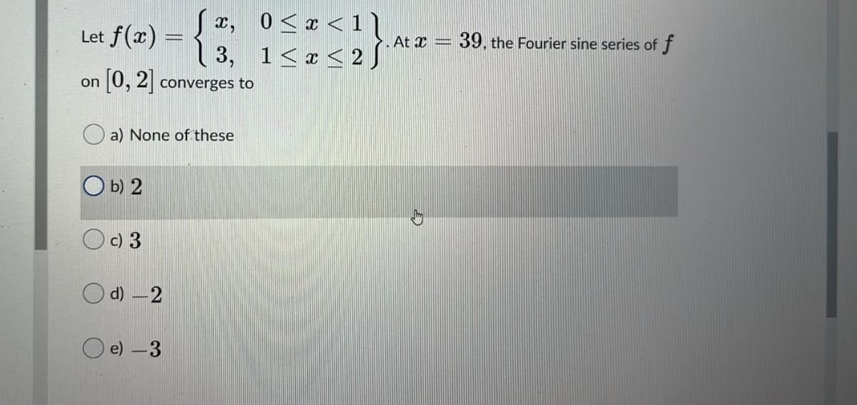 x, 0<x < 1
3, 1< r < 2 S
Let f(x) =
39, the Fourier sine series of f
. At x =
0, 2] converges to
on
a) None of these
O b) 2
O c) 3
O d) -2
O e) –3
