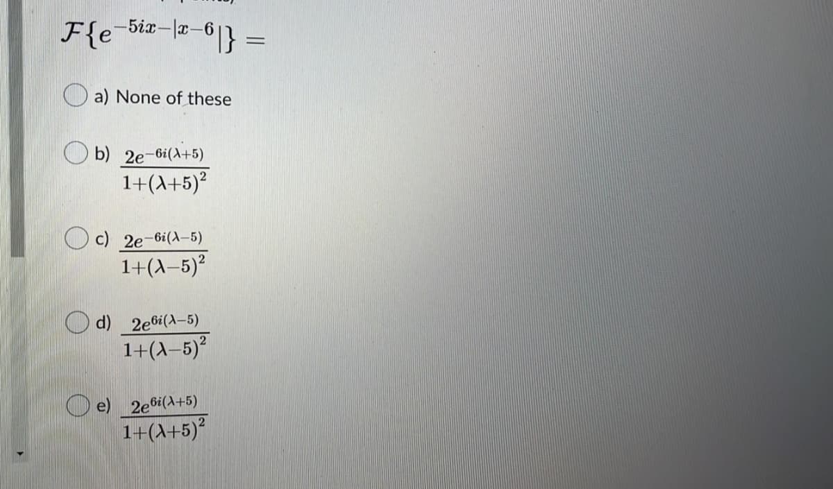 F{e-5iz-|x-6
a) None of these
O b) 2e-6i(A+5)
1+(A+5)²
c) 2e-6i(A-5)
1+(A–5)?
O d) 2e6i(A-5)
1+(1-5)?
e) 2e6i(A+5)
1+(A+5)²
