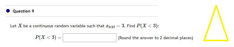 Question 9
Let X be a continuous random variable such that 20.97
P(X < 3) =
3. Find P(X < 3):
(Round the answer to 2 decimal places)
-