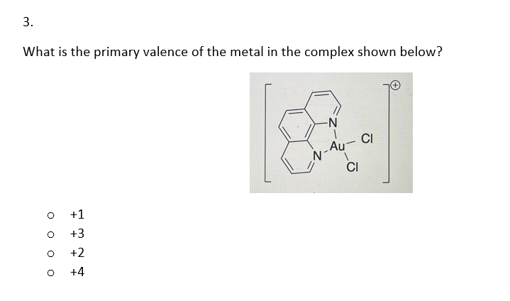 3.
What is the primary valence of the metal in the complex shown below?
0 0
+1
+3
+2
5 +4
+
-N
CI
Au-
CI