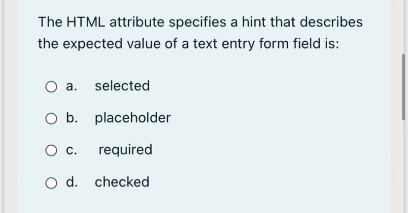 The HTML attribute specifies a hint that describes
the expected value of a text entry form field is:
a. selected
O b. placeholder
Ос.
required
O d. checked
