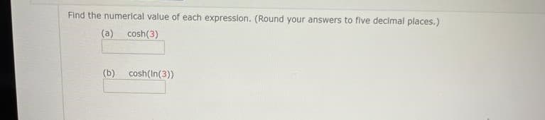 Find the numerical value of each expresslon. (Round your answers to five decimal places.)
(a)
cosh(3)
(b)
cosh(In(3))
