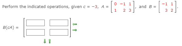 -1
1
-1 1
Perform the indicated operations, given c = -3, A =
and B =
2 3
3 2
B(CA)
