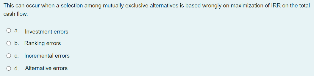 This can occur when a selection among mutually exclusive alternatives is based wrongly on maximization of IRR on the total
cash flow.
O a.
Investment errors
O b. Ranking errors
Ос.
Incremental errors
Od.
Alternative errors
