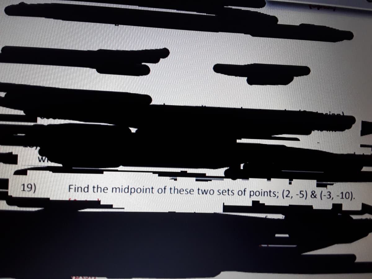 W
19)
Find the midpoint of these two sets of points; (2, -5) & (-3, -10).
